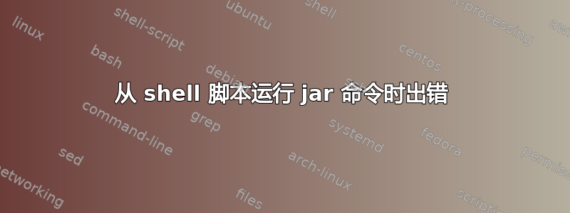 从 shell 脚本运行 jar 命令时出错