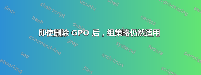 即使删除 GPO 后，组策略仍然适用