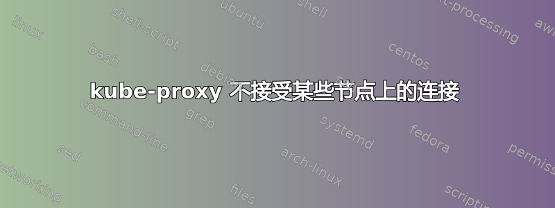 kube-proxy 不接受某些节点上的连接