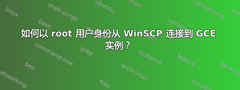 如何以 root 用户身份从 WinSCP 连接到 GCE 实例？