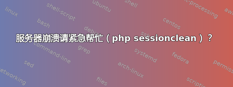 服务器崩溃请紧急帮忙（php sessionclean）？