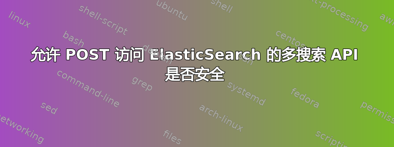 允许 POST 访问 ElasticSearch 的多搜索 API 是否安全