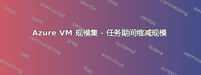 Azure VM 规模集 - 任务期间缩减规模