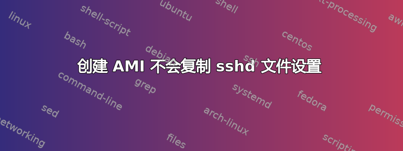 创建 AMI 不会复制 sshd 文件设置