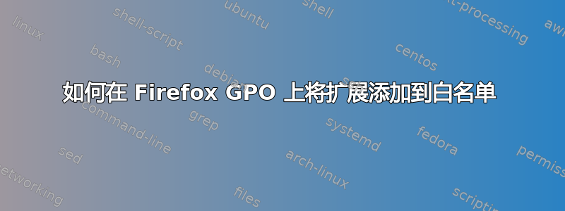 如何在 Firefox GPO 上将扩展添加到白名单