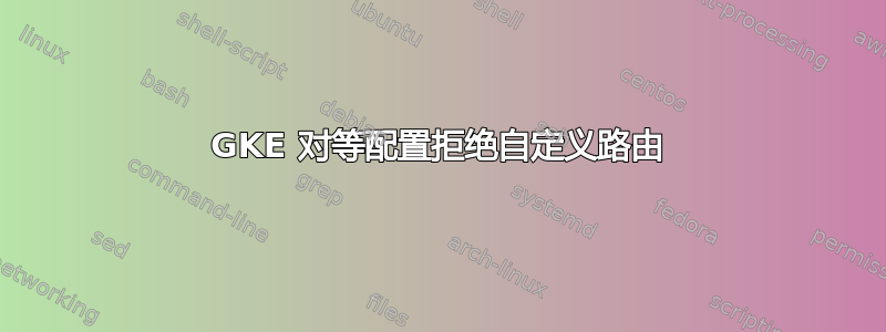 GKE 对等配置拒绝自定义路由