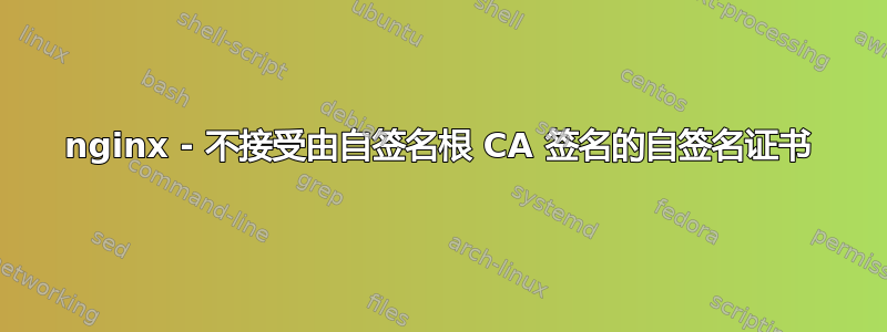 nginx - 不接受由自签名根 CA 签名的自签名证书