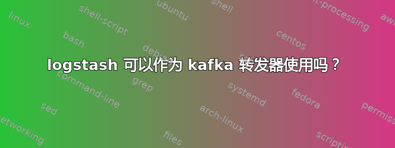 logstash 可以作为 kafka 转发器使用吗？