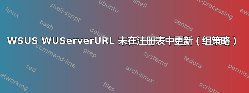 WSUS WUServerURL 未在注册表中更新（组策略）