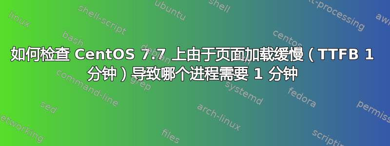 如何检查 CentOS 7.7 上由于页面加载缓慢（TTFB 1 分钟）导致哪个进程需要 1 分钟