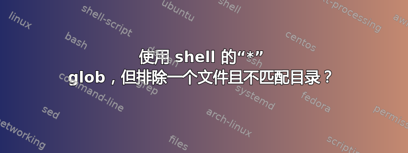 使用 shell 的“*” glob，但排除一个文件且不匹配目录？