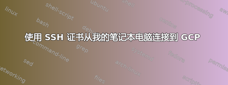 使用 SSH 证书从我的笔记本电脑连接到 GCP