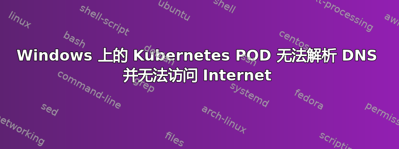 Windows 上的 Kubernetes POD 无法解析 DNS 并无法访问 Internet