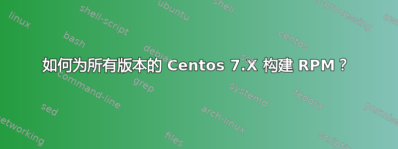 如何为所有版本的 Centos 7.X 构建 RPM？