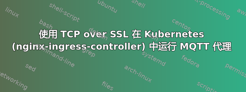 使用 TCP over SSL 在 Kubernetes (nginx-ingress-controller) 中运行 MQTT 代理