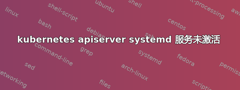 kubernetes apiserver systemd 服务未激活