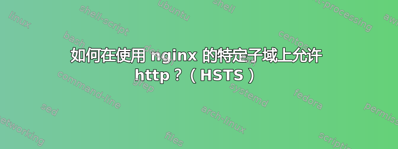 如何在使用 nginx 的特定子域上允许 http？（HSTS）