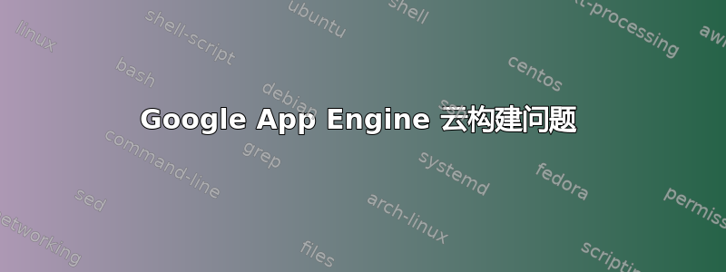 Google App Engine 云构建问题