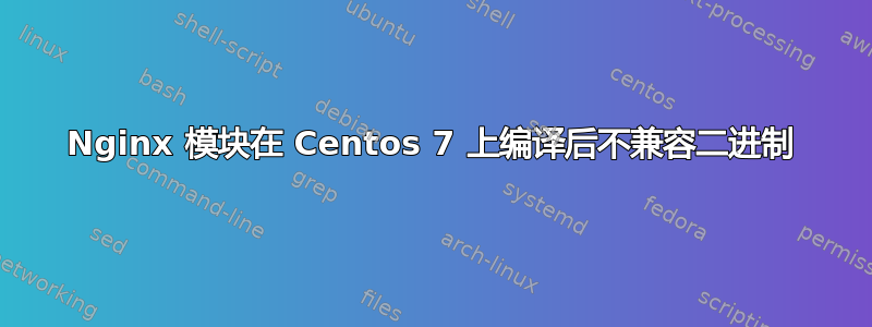 Nginx 模块在 Centos 7 上编译后不兼容二进制