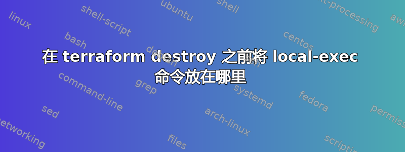 在 terraform destroy 之前将 local-exec 命令放在哪里