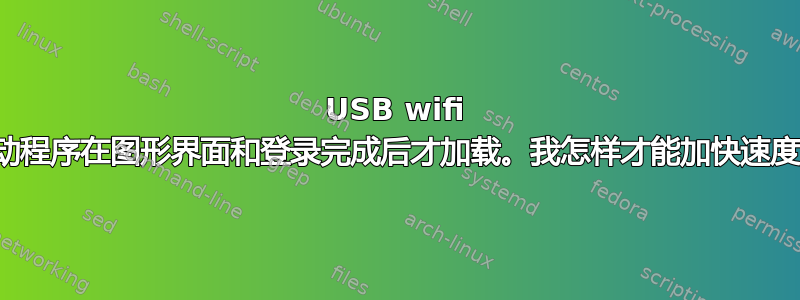 USB wifi 驱动程序在图形界面和登录完成后才加载。我怎样才能加快速度？