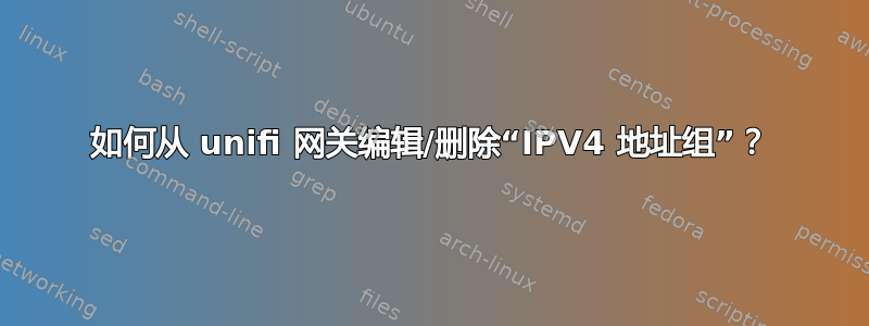 如何从 unifi 网关编辑/删除“IPV4 地址组”？