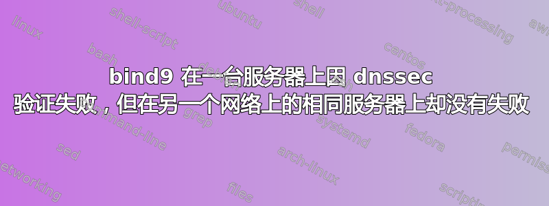 bind9 在一台服务器上因 dnssec 验证失败，但在另一个网络上的相同服务器上却没有失败