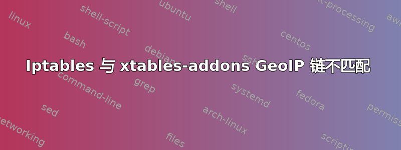 Iptables 与 xtables-addons GeoIP 链不匹配