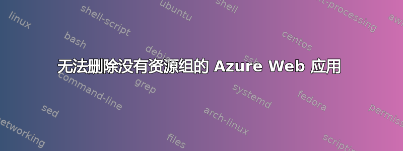 无法删除没有资源组的 Azure Web 应用