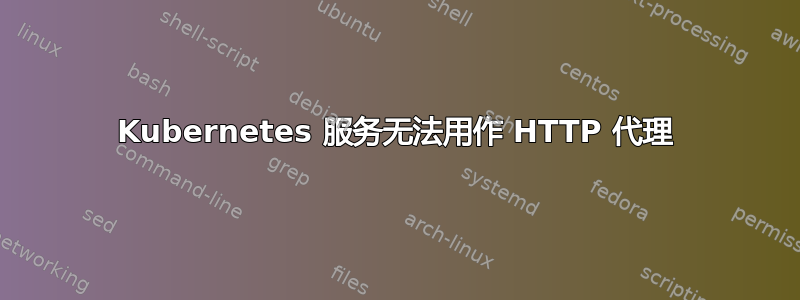 Kubernetes 服务无法用作 HTTP 代理