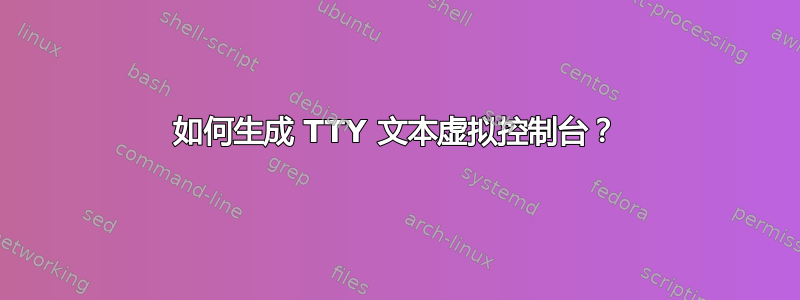 如何生成 TTY 文本虚拟控制台？