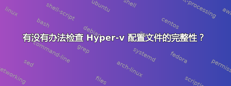 有没有办法检查 Hyper-v 配置文件的完整性？