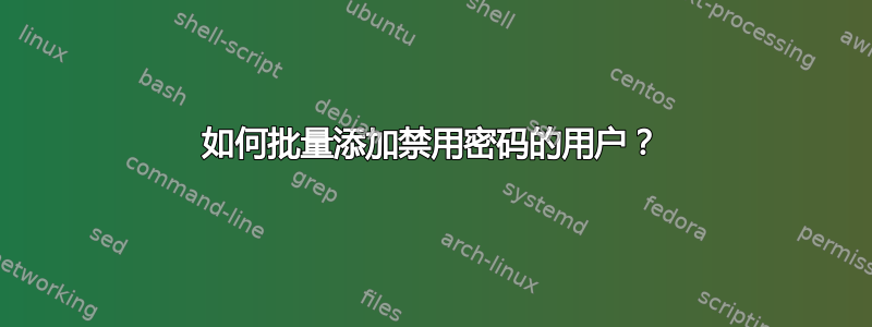 如何批量添加禁用密码的用户？