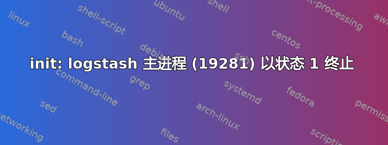 init: logstash 主进程 (19281) 以状态 1 终止