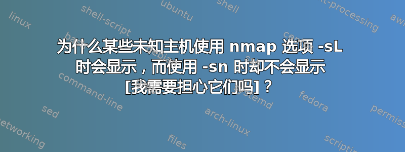 为什么某些未知主机使用 nmap 选项 -sL 时会显示，而使用 -sn 时却不会显示 [我需要担心它们吗]？