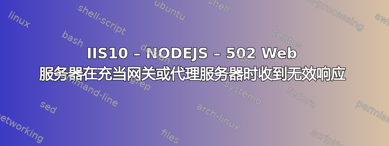 IIS10 – NODEJS – 502 Web 服务器在充当网关或代理服务器时收到无效响应