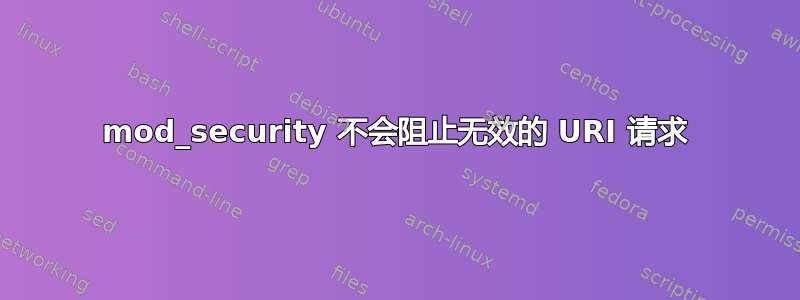 mod_security 不会阻止无效的 URI 请求