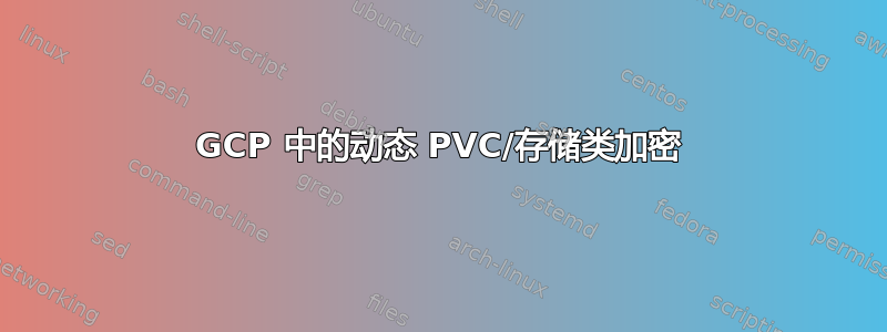 GCP 中的动态 PVC/存储类加密