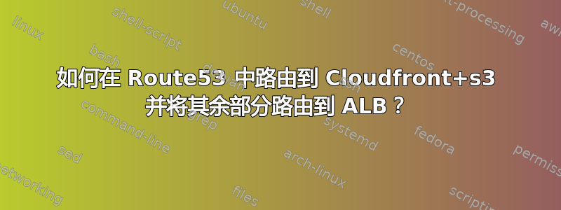 如何在 Route53 中路由到 Cloudfront+s3 并将其余部分路由到 ALB？