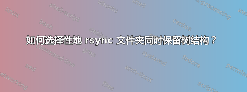 如何选择性地 rsync 文件夹同时保留树结构？