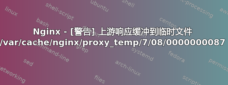 Nginx - [警告] 上游响应缓冲到临时文件 /var/cache/nginx/proxy_temp/7/08/0000000087