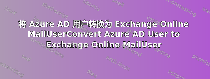 将 Azure AD 用户转换为 Exchange Online MailUserConvert Azure AD User to Exchange Online MailUser