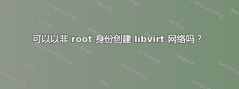 可以以非 root 身份创建 libvirt 网络吗？