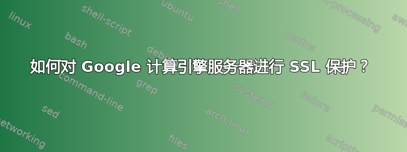 如何对 Google 计算引擎服务器进行 SSL 保护？