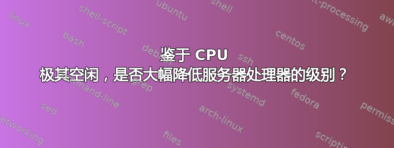 鉴于 CPU 极其空闲，是否大幅降低服务器处理器的级别？