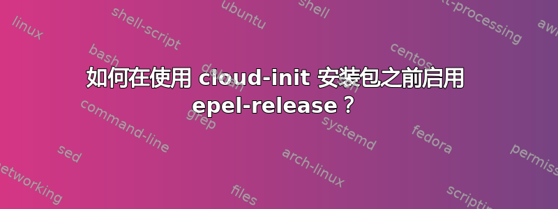 如何在使用 cloud-init 安装包之前启用 epel-release？