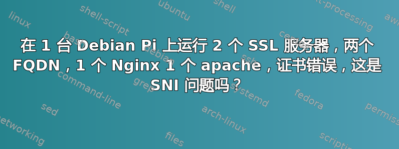 在 1 台 Debian Pi 上运行 2 个 SSL 服务器，两个 FQDN，1 个 Nginx 1 个 apache，证书错误，这是 SNI 问题吗？