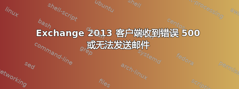 Exchange 2013 客户端收到错误 500 或无法发送邮件