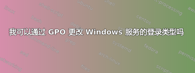 我可以通过 GPO 更改 Windows 服务的登录类型吗