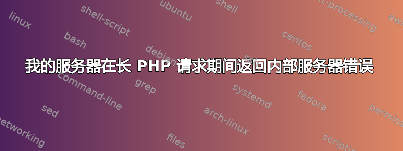 我的服务器在长 PHP 请求期间返回内部服务器错误